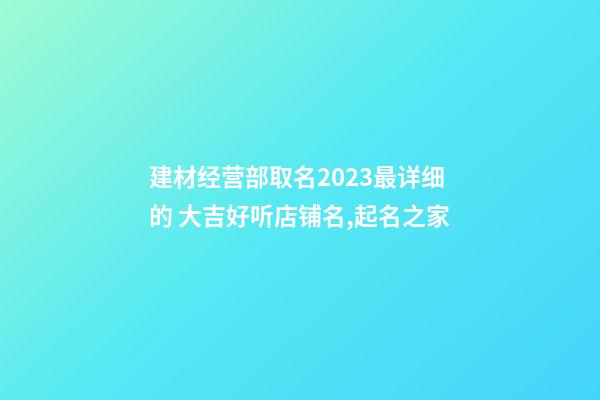 建材经营部取名2023最详细的 大吉好听店铺名,起名之家-第1张-店铺起名-玄机派